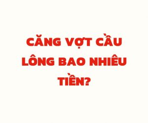 Căng vợt cầu lông bao nhiêu tiền