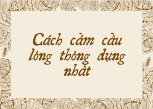 Top 4 cách cầm cầu lông thông dụng nhất hiện nay