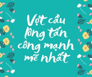 Top 5 vợt cầu lông tấn công mạnh mẽ nhất