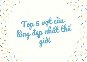 Top 5 vợt cầu lông đẹp nhất thế giới