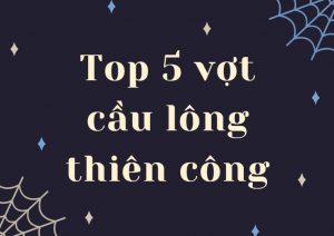 Top 5 vợt cầu lông thiên công đáng mua nhất hiện nay