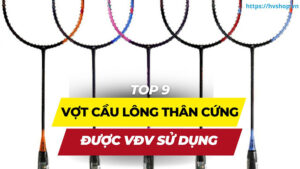Top 9 cây vợt cầu lông thân cứng được ưa chuộng bởi các VĐV