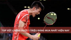 TOP 5 vợt Lining dưới 1 triệu đáng chơi nhất hiện nay