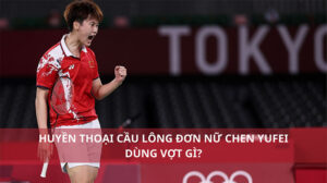 Huyền thoại cầu lông đơn nữ Chen Yufei dùng vợt gì?