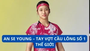 An Se Young - Tay vợt cầu lông số 1 thế giới