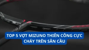 Top 5 vợt Mizuno thiên công cực cháy trên sân cầu
