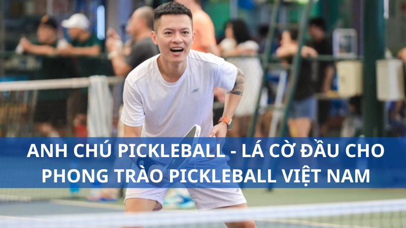 Anh chú pickleball - Lá cờ đầu cho phong trào pickleball Việt Nam