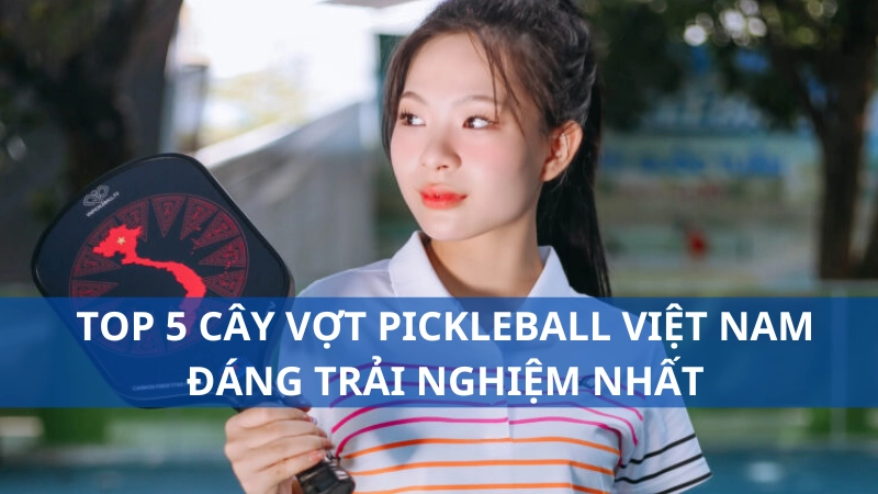Top 5 cây vợt pickleball Việt Nam đáng trải nghiệm nhất