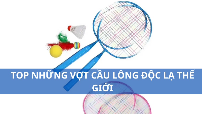 Top những vợt cầu lông độc lạ thế giới