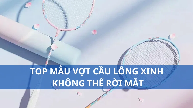 Top mẫu vợt cầu lông xinh không thể rời mắt